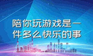 陪你玩游戏是一件多么快乐的事