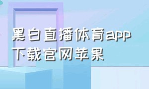 黑白直播体育app下载官网苹果（黑白体育直播app免费下载安装）