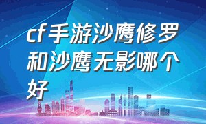 cf手游沙鹰修罗和沙鹰无影哪个好（cf手游沙鹰修罗和usp神罚哪个好）