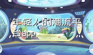 年轻人的潮流平台app（中国年轻人潮流文化）