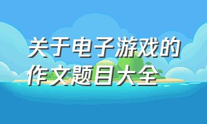 关于电子游戏的作文题目大全（写电子游戏作文400个字）