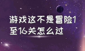 游戏这不是冒险1至16关怎么过