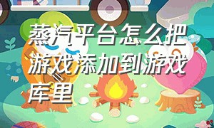 蒸汽平台怎么把游戏添加到游戏库里