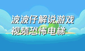 波波仔解说游戏视频恐怖电梯