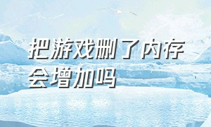 把游戏删了内存会增加吗