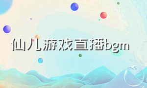 仙儿游戏直播bgm（仙儿游戏直播背景音乐）