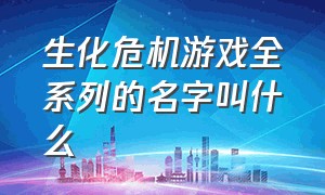 生化危机游戏全系列的名字叫什么（生化危机系列游戏顺序一览）