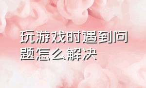 玩游戏时遇到问题怎么解决