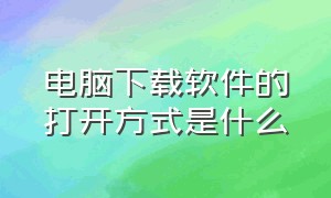 电脑下载软件的打开方式是什么（电脑怎么更改下载软件的打开方式）