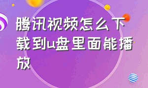 腾讯视频怎么下载到u盘里面能播放