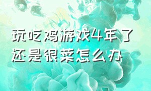 玩吃鸡游戏4年了还是很菜怎么办