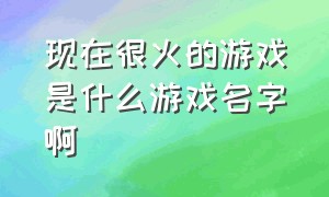 现在很火的游戏是什么游戏名字啊