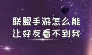 联盟手游怎么能让好友看不到我