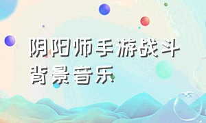 阴阳师手游战斗背景音乐