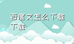 百度文怎么下载下载（百度原文免费下载）