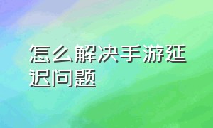 怎么解决手游延迟问题（怎么解决手游延迟问题的问题）