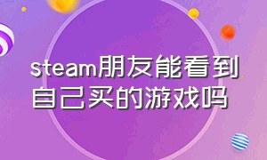 steam朋友能看到自己买的游戏吗（steam库中的游戏都是自己买的吗）