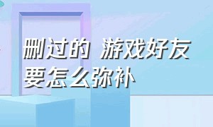 删过的 游戏好友要怎么弥补（删除的游戏好友怎么找回）