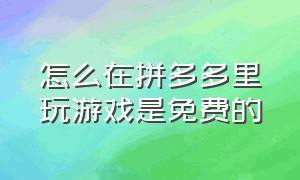 怎么在拼多多里玩游戏是免费的