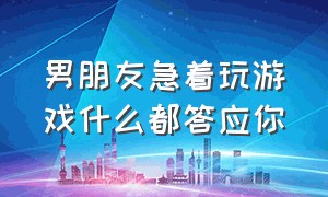 男朋友急着玩游戏什么都答应你