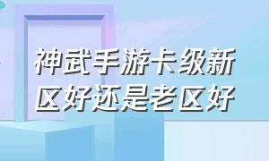 神武手游卡级新区好还是老区好