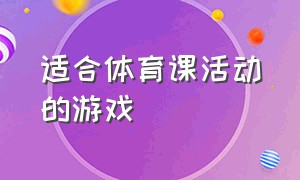 适合体育课活动的游戏（体育课适合玩的集体游戏）