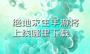 绝地求生手游将上线哪里下载