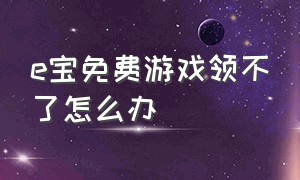 e宝免费游戏领不了怎么办