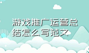 游戏推广运营总结怎么写范文（游戏推广运营总结怎么写范文图片）