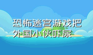 恐怖迷宫游戏把外国小伙吓尿