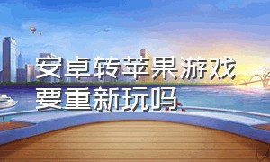 安卓转苹果游戏要重新玩吗（安卓换苹果游戏是要一个一个转吗）