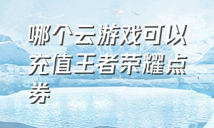 哪个云游戏可以充值王者荣耀点券（王者荣耀云游戏付费入口）