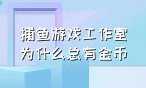 捕鱼游戏工作室为什么总有金币（捕鱼游戏工作室为什么总有金币不见了）