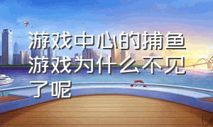 游戏中心的捕鱼游戏为什么不见了呢