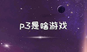 p3是啥游戏（p3是什么游戏平台）