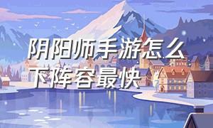 阴阳师手游怎么下阵容最快（阴阳师手游）