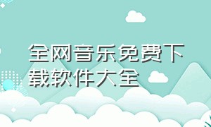 全网音乐免费下载软件大全（全网付费歌曲免费下载软件大全）