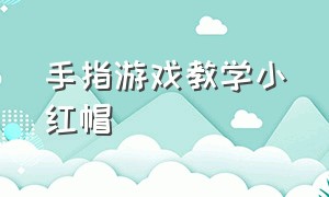 手指游戏教学小红帽