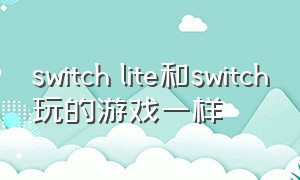 switch lite和switch玩的游戏一样