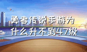 勇者传说手游为什么升不到47级