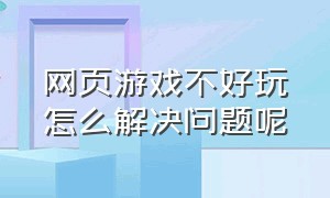 网页游戏不好玩怎么解决问题呢（网页游戏显示通信失败怎么解决）