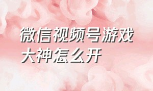 微信视频号游戏大神怎么开