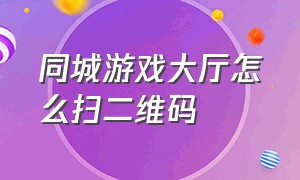 同城游戏大厅怎么扫二维码