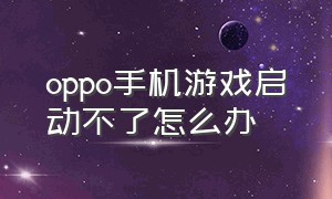 oppo手机游戏启动不了怎么办