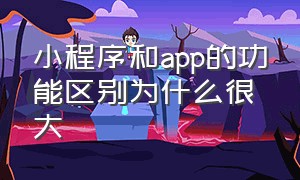 小程序和app的功能区别为什么很大