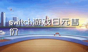 switch游戏日元售价（日元贬值买switch游戏会降价吗）