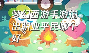 梦幻西游手游输出职业平民哪个好（梦幻西游手游平民首选职业排名）