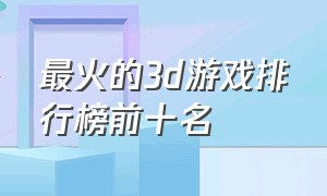 最火的3d游戏排行榜前十名（3d游戏排行榜前十名最新版）