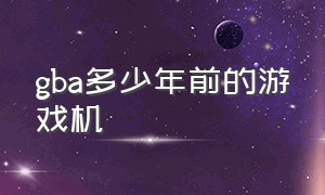 gba多少年前的游戏机（gba游戏机当年价格）