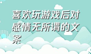 喜欢玩游戏后对感情无所谓的文案